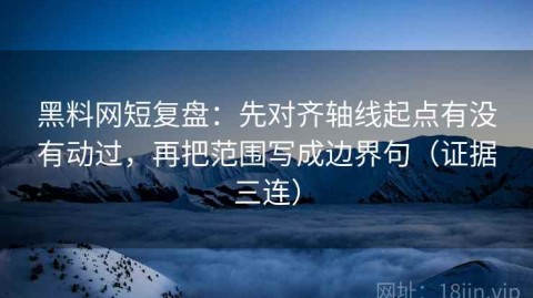 黑料网短复盘：先对齐轴线起点有没有动过，再把范围写成边界句（证据三连）