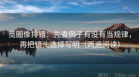 觅圈像排错：先查例子有没有当规律，再把镜头选择写明（两遍阅读）