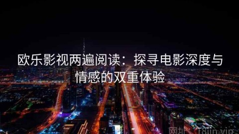 欧乐影视两遍阅读：探寻电影深度与情感的双重体验