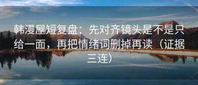 韩漫屋短复盘：先对齐镜头是不是只给一面，再把情绪词删掉再读（证据三连）