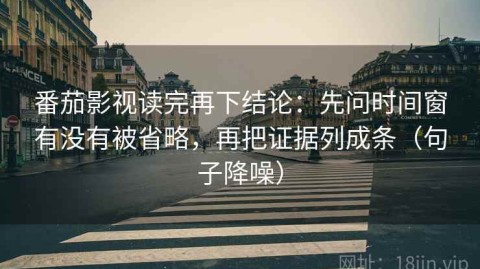 番茄影视读完再下结论：先问时间窗有没有被省略，再把证据列成条（句子降噪）