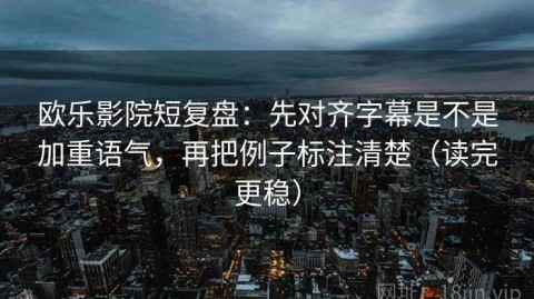 欧乐影院短复盘：先对齐字幕是不是加重语气，再把例子标注清楚（读完更稳）