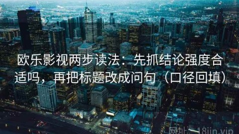 欧乐影视两步读法：先抓结论强度合适吗，再把标题改成问句（口径回填）