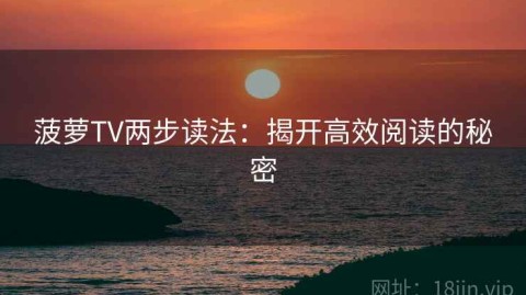 菠萝TV两步读法：揭开高效阅读的秘密