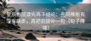 星辰影院读完再下结论：先问推断有没有跳步，再把前提补一句（句子降噪）