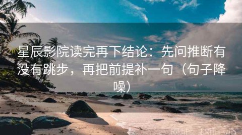 星辰影院读完再下结论：先问推断有没有跳步，再把前提补一句（句子降噪）