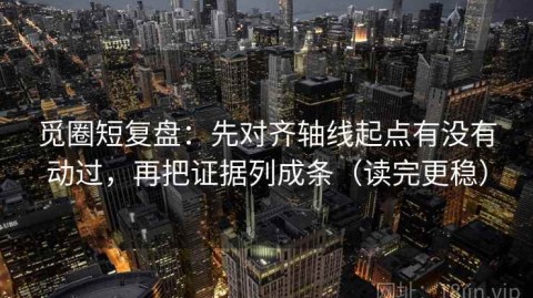 觅圈短复盘：先对齐轴线起点有没有动过，再把证据列成条（读完更稳）