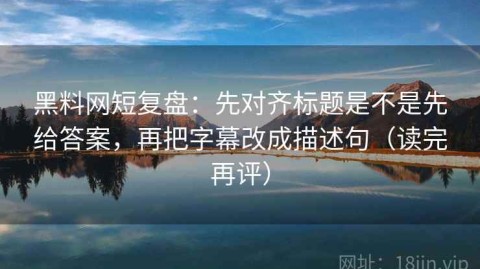 黑料网短复盘：先对齐标题是不是先给答案，再把字幕改成描述句（读完再评）