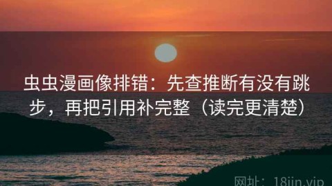 虫虫漫画像排错：先查推断有没有跳步，再把引用补完整（读完更清楚）