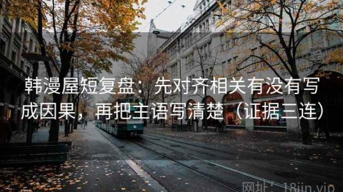 韩漫屋短复盘：先对齐相关有没有写成因果，再把主语写清楚（证据三连）