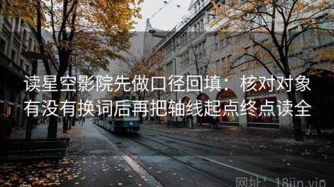 读星空影院先做口径回填：核对对象有没有换词后再把轴线起点终点读全