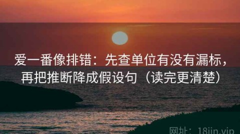 爱一番像排错：先查单位有没有漏标，再把推断降成假设句（读完更清楚）