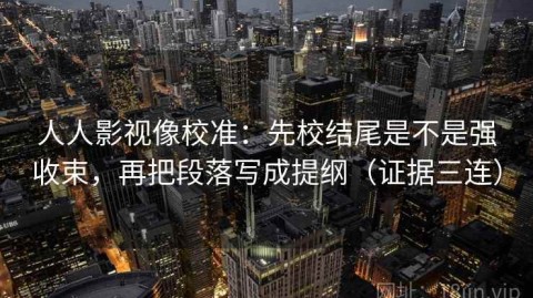 人人影视像校准：先校结尾是不是强收束，再把段落写成提纲（证据三连）