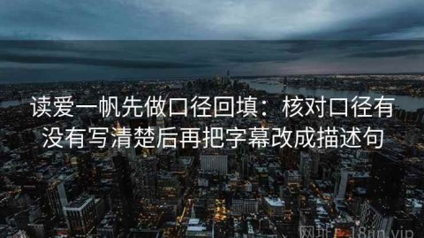 读爱一帆先做口径回填：核对口径有没有写清楚后再把字幕改成描述句