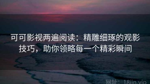可可影视两遍阅读：精雕细琢的观影技巧，助你领略每一个精彩瞬间