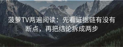 菠萝TV两遍阅读：先看证据链有没有断点，再把结论拆成两步
