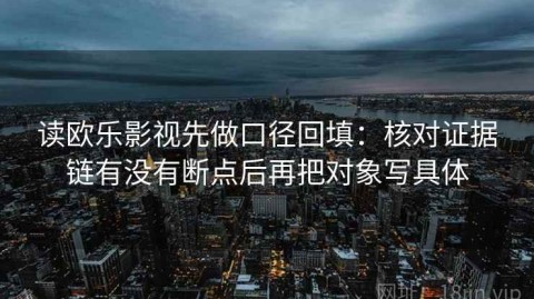 读欧乐影视先做口径回填：核对证据链有没有断点后再把对象写具体
