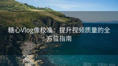 糖心Vlog像校准：提升视频质量的全方位指南