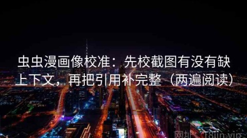 虫虫漫画像校准：先校截图有没有缺上下文，再把引用补完整（两遍阅读）
