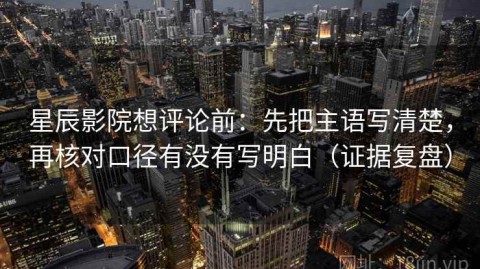星辰影院想评论前：先把主语写清楚，再核对口径有没有写明白（证据复盘）