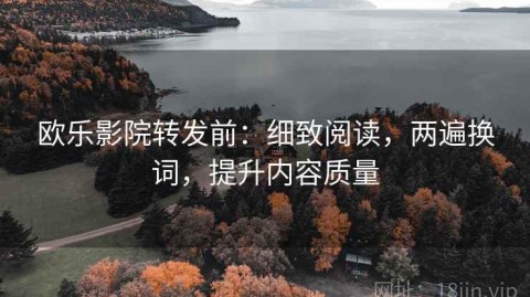 欧乐影院转发前：细致阅读，两遍换词，提升内容质量