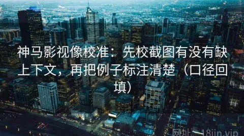 神马影视像校准：先校截图有没有缺上下文，再把例子标注清楚（口径回填）