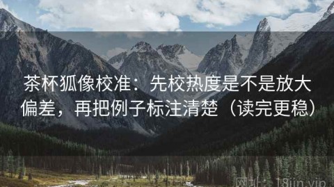 茶杯狐像校准：先校热度是不是放大偏差，再把例子标注清楚（读完更稳）
