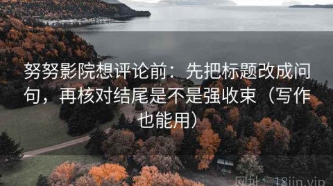 努努影院想评论前：先把标题改成问句，再核对结尾是不是强收束（写作也能用）