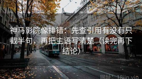 神马影院像排错：先查引用有没有只截半句，再把主语写清楚（读完再下结论）