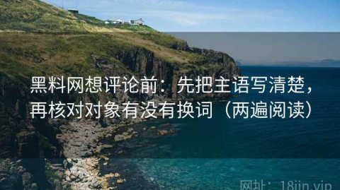 黑料网想评论前：先把主语写清楚，再核对对象有没有换词（两遍阅读）