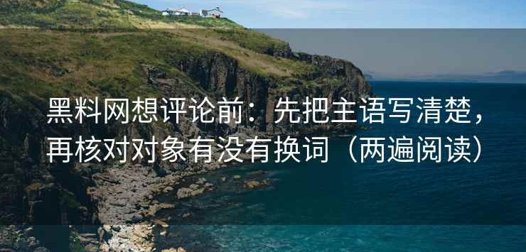 黑料网想评论前：先把主语写清楚，再核对对象有没有换词（两遍阅读）