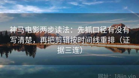 神马电影两步读法：先抓口径有没有写清楚，再把剪辑按时间线重排（证据三连）