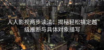 人人影视两步读法：揭秘轻松搞定越级推断与具体对象描写