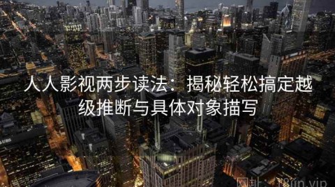 人人影视两步读法：揭秘轻松搞定越级推断与具体对象描写