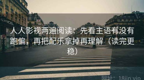 人人影视两遍阅读：先看主语有没有跑偏，再把配乐拿掉再理解（读完更稳）