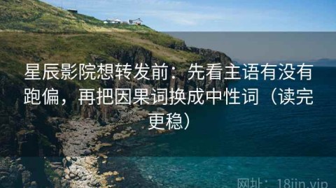 星辰影院想转发前：先看主语有没有跑偏，再把因果词换成中性词（读完更稳）