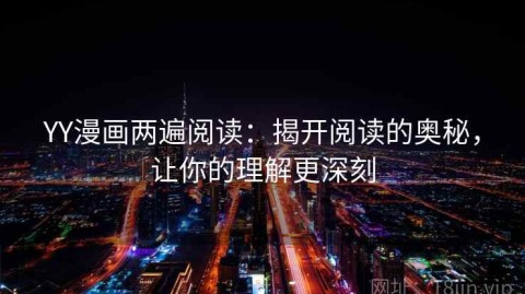 YY漫画两遍阅读：揭开阅读的奥秘，让你的理解更深刻