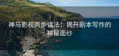 神马影视两步读法：揭开剧本写作的神秘面纱