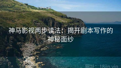 神马影视两步读法：揭开剧本写作的神秘面纱