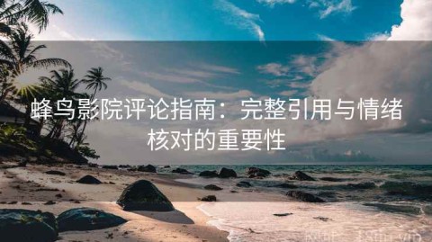 蜂鸟影院评论指南：完整引用与情绪核对的重要性