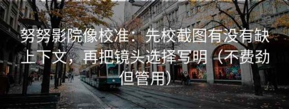 努努影院像校准：先校截图有没有缺上下文，再把镜头选择写明（不费劲但管用）