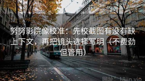 努努影院像校准：先校截图有没有缺上下文，再把镜头选择写明（不费劲但管用）