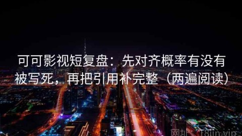 可可影视短复盘：先对齐概率有没有被写死，再把引用补完整（两遍阅读）