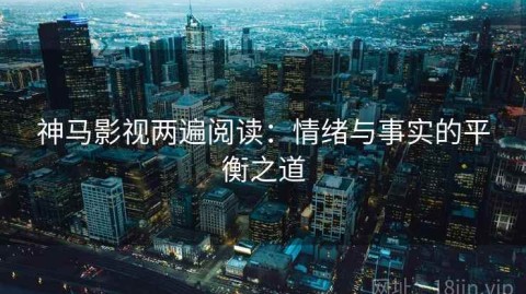 神马影视两遍阅读：情绪与事实的平衡之道