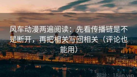 风车动漫两遍阅读：先看传播链是不是断开，再把相关写回相关（评论也能用）