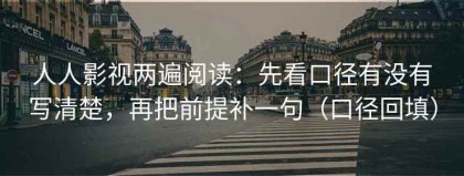 人人影视两遍阅读：先看口径有没有写清楚，再把前提补一句（口径回填）