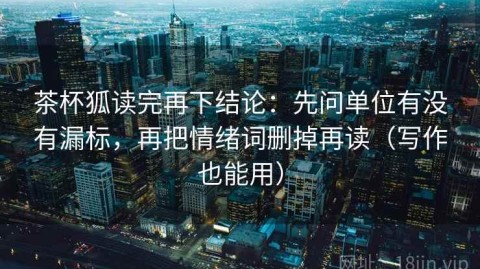 茶杯狐读完再下结论：先问单位有没有漏标，再把情绪词删掉再读（写作也能用）