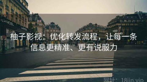 柚子影视：优化转发流程，让每一条信息更精准、更有说服力