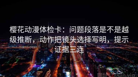 樱花动漫体检卡：问题段落是不是越级推断，动作把镜头选择写明，提示证据三连