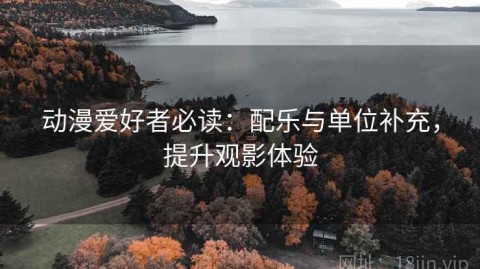 动漫爱好者必读：配乐与单位补充，提升观影体验